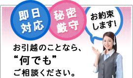 お引越のことなら、何でもご相談ください。即日対応、秘密厳守、お約束します。