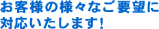 お客様の様々なご要望に対応いたします。