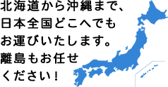 北海道から沖縄まで、日本全国どこへでもお運びいたします。離島もお任せ下さい。